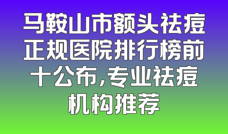 马鞍山市额头祛痘正规医院排行榜前十公布，专业祛痘机构推荐