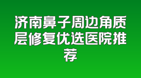 济南鼻子周边角质层修复优选医院推荐