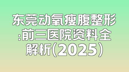 东莞动氧瘦腹整形：前三医院资料全解析（2025）