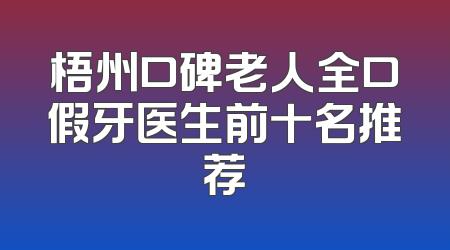 梧州口碑老人全口假牙医生前十名推荐