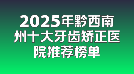 2025年黔西南州十大牙齿矫正医院推荐榜单
