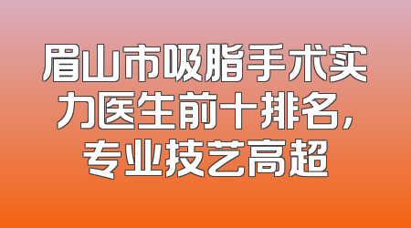 眉山市吸脂手术实力医生前十排名，专业技艺高超