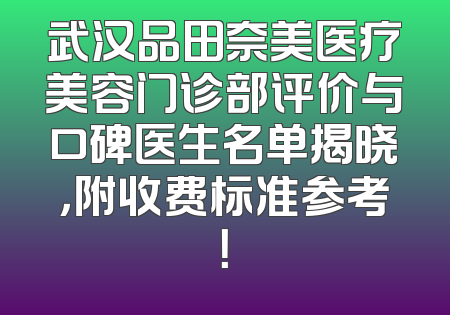 武汉品田奈美医疗美容门诊部评价与口碑医生名单揭晓，附收费标准参考！