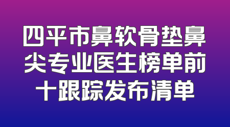 四平市鼻软骨垫鼻尖专业医生榜单前十跟踪发布清单