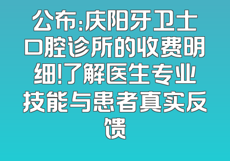公布：庆阳牙卫士口腔诊所的收费明细！了解医生专业技能与患者真实反馈