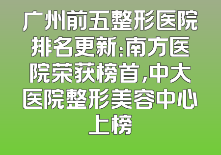 广州前五整形医院排名更新：南方医院荣获榜首，中大医院整形美容中心上榜