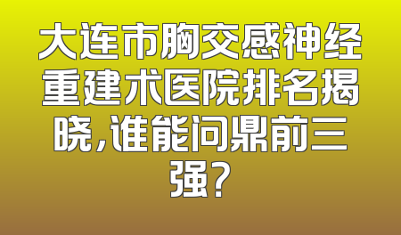 大连市胸交感神经重建术医院排名揭晓，谁能问鼎前三强？