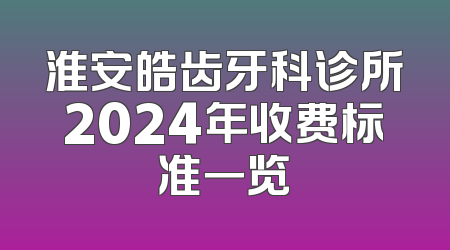 淮安皓齿牙科诊所2024年收费标准一览