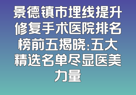 景德镇市埋线提升修复手术医院排名榜前五揭晓：五大精选名单尽显医美力量