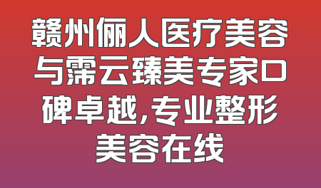 赣州俪人医疗美容与霈云臻美专家口碑卓越，专业整形美容在线