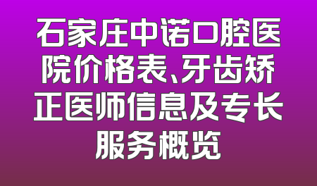 石家庄中诺口腔医院价格表、牙齿矫正医师信息及专长服务概览