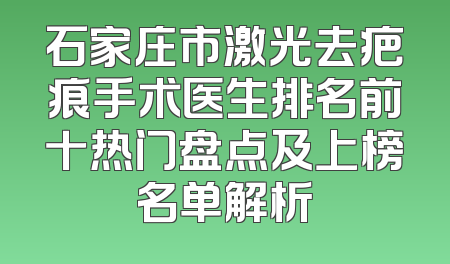 石家庄市激光去疤痕手术医生排名前十热门盘点及上榜名单解析