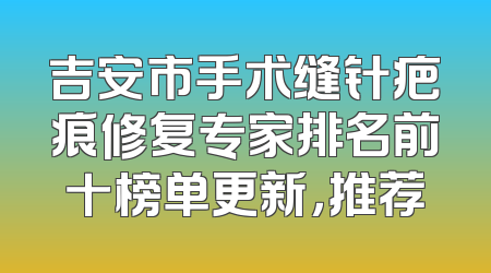 吉安市手术缝针疤痕修复专家排名前十榜单更新，推荐