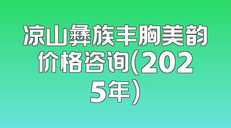 凉山彝族丰胸美韵价格咨询（2025年）