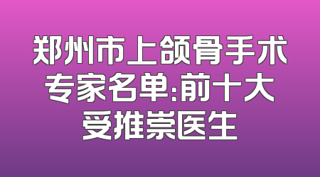 郑州市上颌骨手术专家名单：前十大受推崇医生