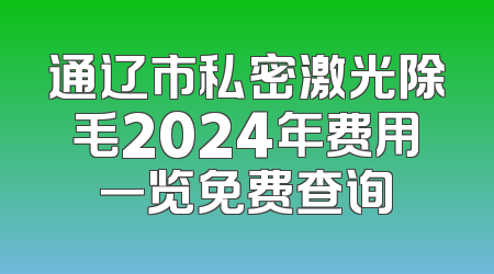 通辽市私密激光除毛2024年费用一览免费查询
