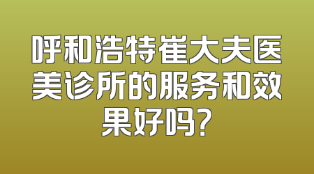 呼和浩特崔大夫医美诊所的服务和效果好吗？