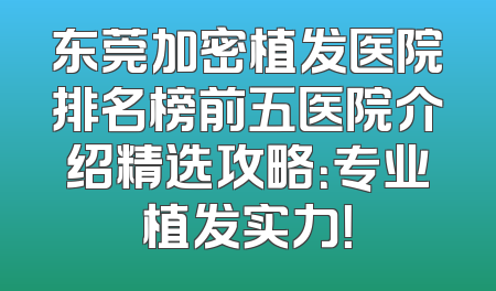 东莞加密植发医院排名榜前五医院介绍精选攻略：专业植发实力！
