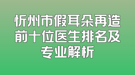 忻州市假耳朵再造前十位医生排名及专业解析