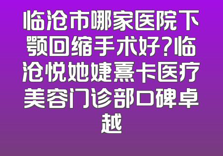 临沧市哪家医院下颚回缩手术好？临沧悦她婕熹卡医疗美容门诊部口碑卓越