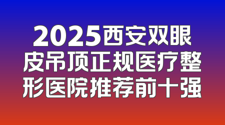2025西安双眼皮吊顶正规医疗整形医院推荐前十强