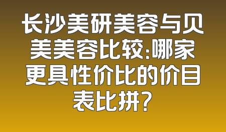 长沙美研美容与贝美美容比较：哪家更具性价比的价目表比拼？