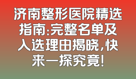 济南整形医院精选指南：完整名单及入选理由揭晓，快来一探究竟！