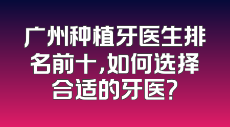 广州种植牙医生排名前十，如何选择合适的牙医？