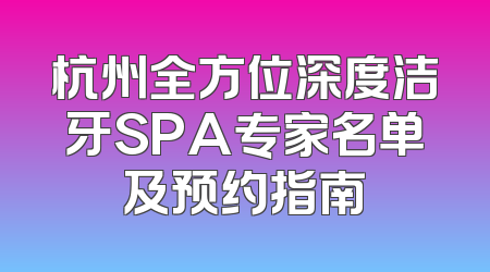 杭州全方位深度洁牙SPA专家名单及预约指南