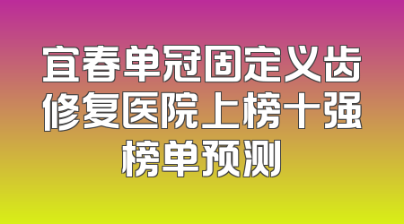 宜春单冠固定义齿修复医院上榜十强榜单预测
