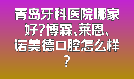 青岛牙科医院哪家好？博霖、莱恩、诺美德口腔怎么样？