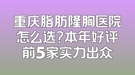 重庆脂肪隆胸医院怎么选？本年好评前5家实力出众