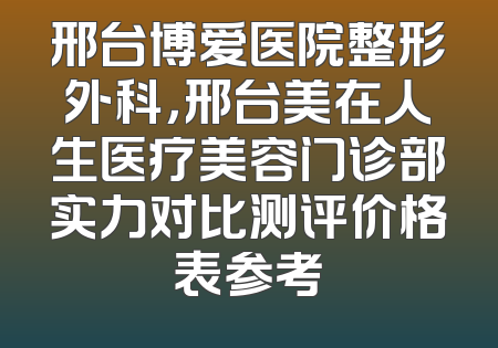 邢台博爱医院整形外科，邢台美在人生医疗美容门诊部实力对比测评价格表参考