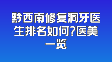 黔西南修复洞牙医生排名如何？医美一览