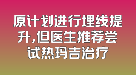 原计划进行埋线提升，但医生推荐尝试热玛吉治疗