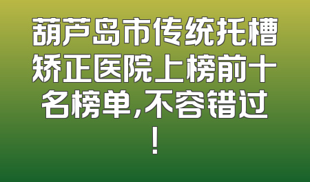葫芦岛市传统托槽矫正医院上榜前十名榜单，不容错过！