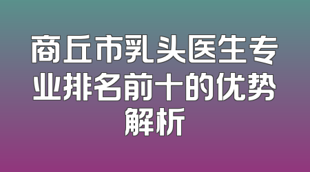 商丘市乳头医生专业排名前十的优势解析