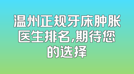 温州正规牙床肿胀医生排名，期待您的选择