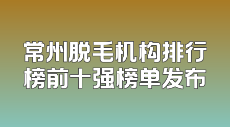 常州脱毛机构排行榜前十强榜单发布