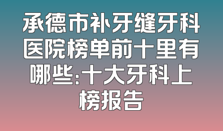 承德市补牙缝牙科医院榜单前十里有哪些：十大牙科上榜报告