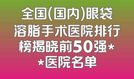 全国（国内）眼袋溶脂手术医院排行榜揭晓前50强**医院名单