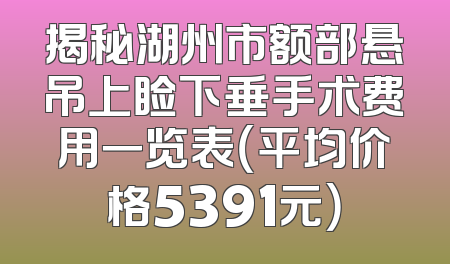揭秘湖州市额部悬吊上睑下垂手术费用一览表（平均价格5391元）