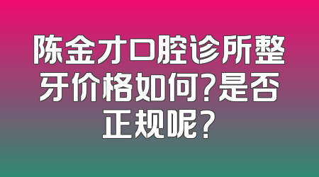 陈金才口腔诊所整牙价格如何？是否正规呢？