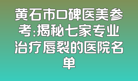 黄石市口碑医美参考：揭秘七家专业治疗唇裂的医院名单