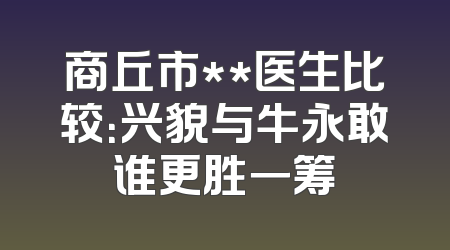 商丘市**医生比较：兴貌与牛永敢谁更胜一筹