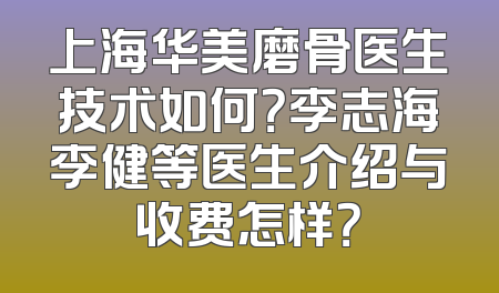 上海华美磨骨医生技术如何？李志海李健等医生介绍与收费怎样？