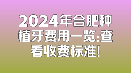 2024年合肥种植牙费用一览：查看收费标准！