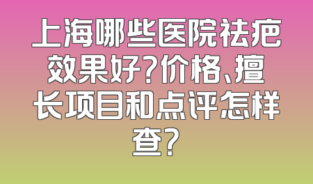 上海哪些医院祛疤效果好？价格、擅长项目和点评怎样查？