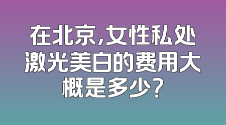 在北京，女性私处激光美白的费用大概是多少？