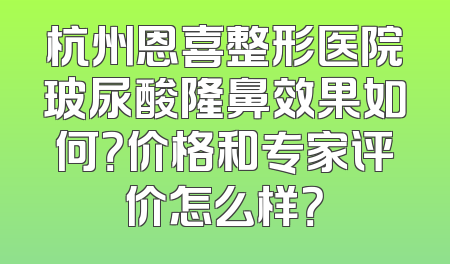 杭州恩喜整形医院玻尿酸隆鼻效果如何？价格和专家评价怎么样？